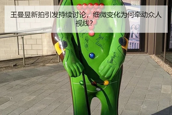 王曼昱新拍引发持续讨论，细微变化为何牵动众人视线？